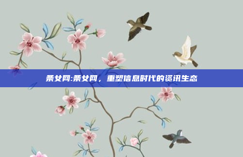 条女网:条女网，重塑信息时代的资讯生态