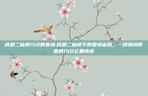 成都二仙桥150的爱情:成都二仙桥下的爱情密码，一段深情厚意的150公里情缘