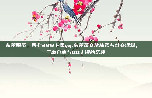 东莞喝茶二四七399上课qq:东莞茶文化体验与社交课堂，二三事分享与QQ上课的乐趣