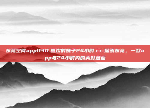 东莞空降app1130.喜欢的妹子24小时.cc:探索东莞，一款app与24小时内的美好邂逅