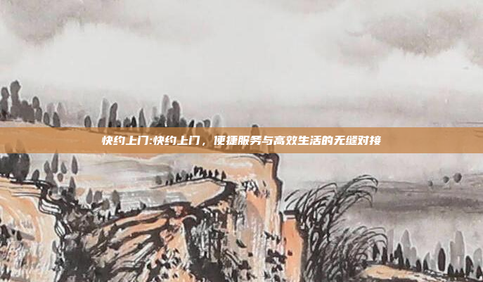 快约上门:快约上门，便捷服务与高效生活的无缝对接