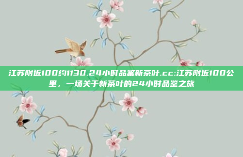 江苏附近100约1130.24小时品鉴新茶叶.cc:江苏附近100公里，一场关于新茶叶的24小时品鉴之旅