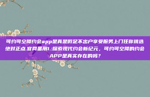 可约可空降约会app是真是假足不出户享受服务上门任你挑选绝对正点.官网备用1.:探索现代约会新纪元，可约可空降的约会APP是真实存在的吗？