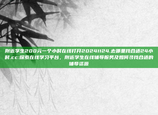 附近学生200元一个小时在线打开20241124.去哪里找合适24小时.cc:探索在线学习平台，附近学生在线辅导服务及如何寻找合适的辅导资源