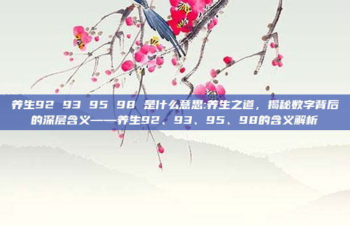 养生92 93 95 98 是什么意思:养生之道，揭秘数字背后的深层含义——养生92、93、95、98的含义解析