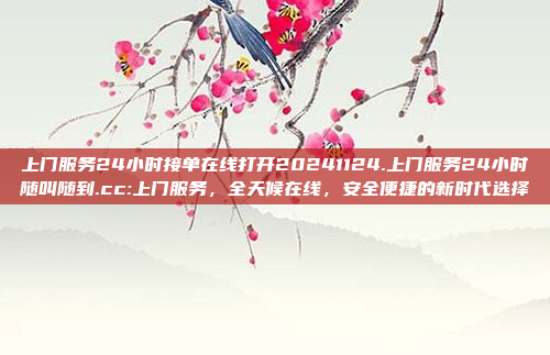 上门服务24小时接单在线打开20241124.上门服务24小时随叫随到.cc:上门服务，全天候在线，安全便捷的新时代选择