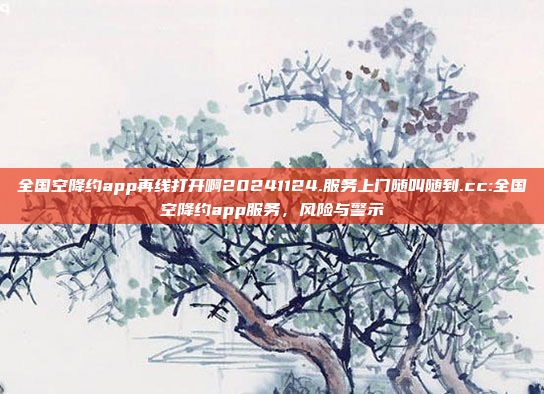 全国空降约app再线打开啊20241124.服务上门随叫随到.cc:全国空降约app服务，风险与警示