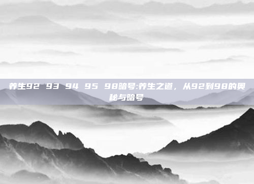 养生92 93 94 95 98暗号:养生之道，从92到98的奥秘与暗号