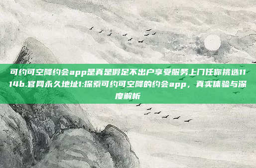 可约可空降约会app是真是假足不出户享受服务上门任你挑选1114b.官网永久地址1:探索可约可空降的约会app，真实体验与深度解析