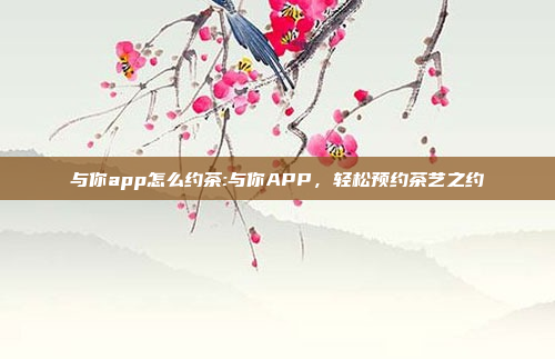 与你app怎么约茶:与你APP，轻松预约茶艺之约