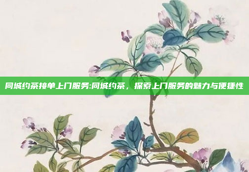 同城约茶接单上门服务:同城约茶，探索上门服务的魅力与便捷性