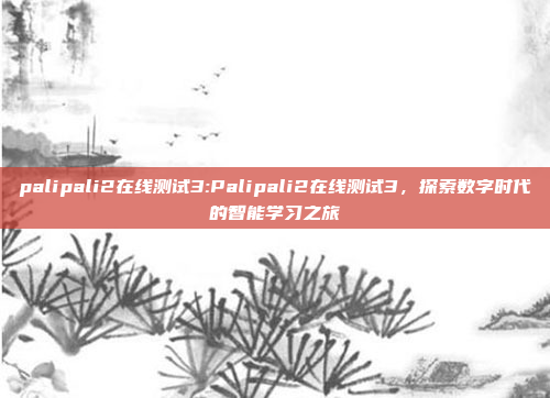 palipali2在线测试3:Palipali2在线测试3，探索数字时代的智能学习之旅