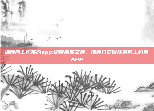 推荐网上约茶的app:探索茶韵之美，推荐几款优质的网上约茶APP