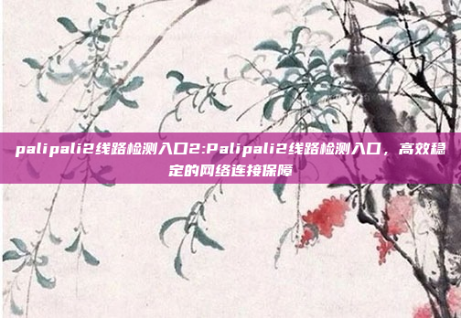 palipali2线路检测入口2:Palipali2线路检测入口，高效稳定的网络连接保障