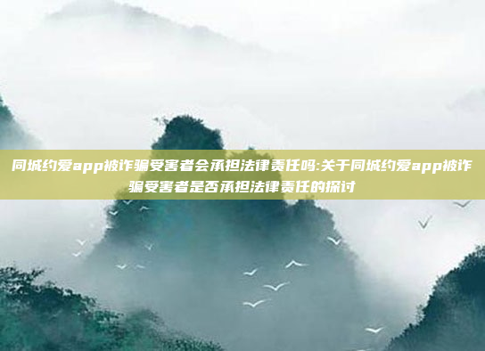 同城约爱app被诈骗受害者会承担法律责任吗:关于同城约爱app被诈骗受害者是否承担法律责任的探讨