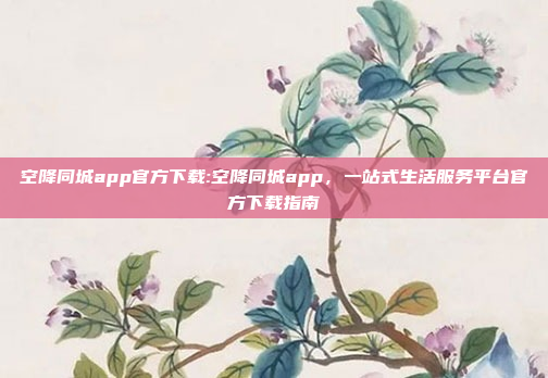 空降同城app官方下载:空降同城app，一站式生活服务平台官方下载指南