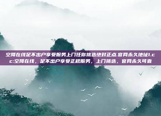 空降在线足不出户享受服务上门任你挑选绝对正点.官网永久地址1.cc:空降在线，足不出户享受正规服务，上门挑选，官网永久可靠