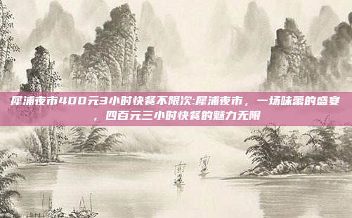 犀浦夜市400元3小时快餐不限次:犀浦夜市，一场味蕾的盛宴，四百元三小时快餐的魅力无限