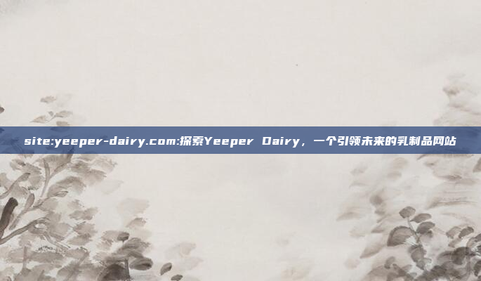 site:yeeper-dairy.com:探索Yeeper Dairy，一个引领未来的乳制品网站