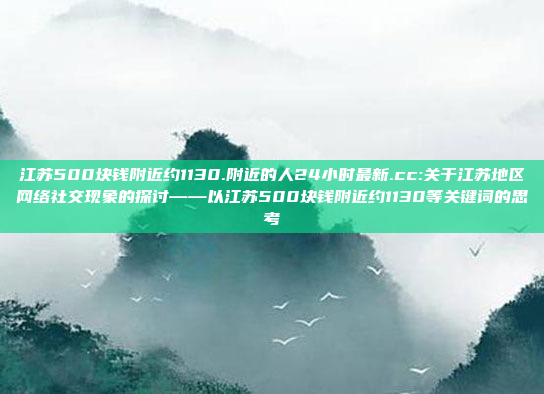 江苏500块钱附近约1130.附近的人24小时最新.cc:关于江苏地区网络社交现象的探讨——以江苏500块钱附近约1130等关键词的思考