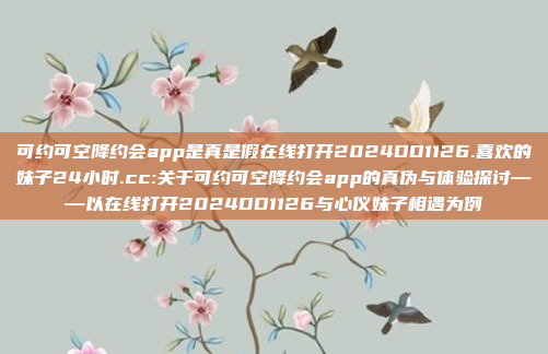 可约可空降约会app是真是假在线打开2024DD1126.喜欢的妹子24小时.cc:关于可约可空降约会app的真伪与体验探讨——以在线打开2024DD1126与心仪妹子相遇为例