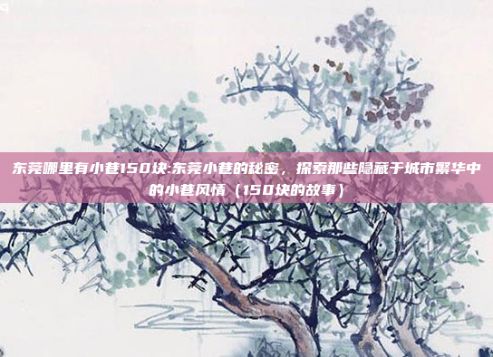 东莞哪里有小巷150块:东莞小巷的秘密，探索那些隐藏于城市繁华中的小巷风情（150块的故事）