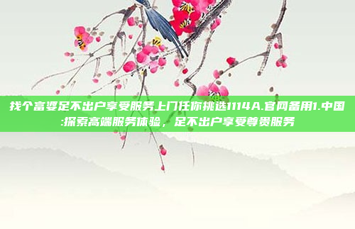 找个富婆足不出户享受服务上门任你挑选1114A.官网备用1.中国:探索高端服务体验，足不出户享受尊贵服务