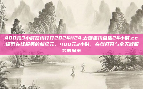 400元3小时在线打开20241124.去哪里找合适24小时.cc:探索在线服务的新纪元，400元3小时、在线打开与全天候服务的探索