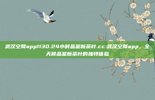 武汉空降app1130.24小时品鉴新茶叶.cc:武汉空降app，全天候品鉴新茶叶的独特体验