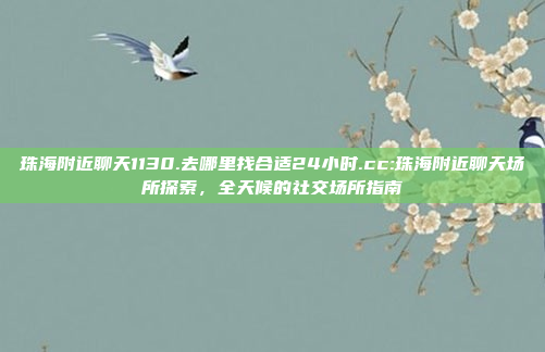 珠海附近聊天1130.去哪里找合适24小时.cc:珠海附近聊天场所探索，全天候的社交场所指南