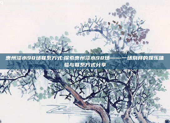 惠州淡水98场联系方式:探索惠州淡水98场——一场别样的娱乐体验与联系方式分享