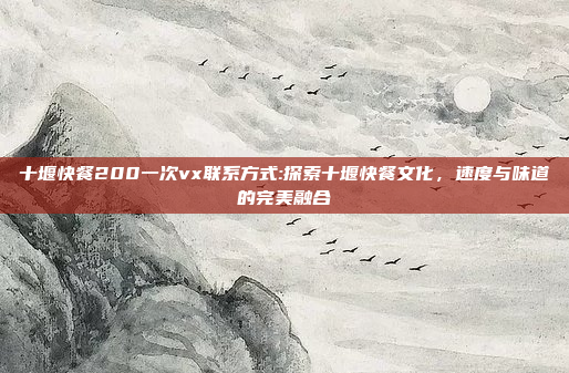 十堰快餐200一次vx联系方式:探索十堰快餐文化，速度与味道的完美融合