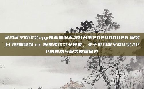 可约可空降约会app是真是假再线打开啊2024DD1126.服务上门随叫随到.cc:探索现代社交现象，关于可约可空降约会APP的真伪与服务质量探讨