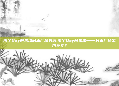 南宁Gay聚集地民主广场有吗:南宁Gay聚集地——民主广场是否存在？