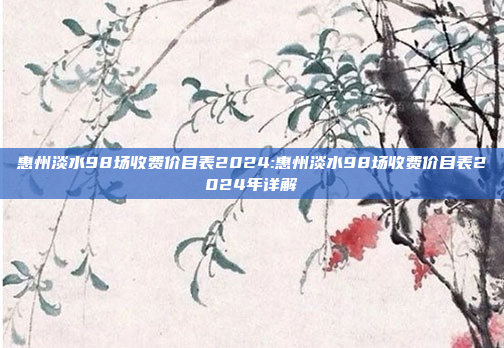 惠州淡水98场收费价目表2024:惠州淡水98场收费价目表2024年详解