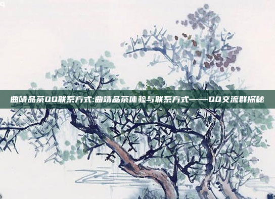 曲靖品茶QQ联系方式:曲靖品茶体验与联系方式——QQ交流群探秘