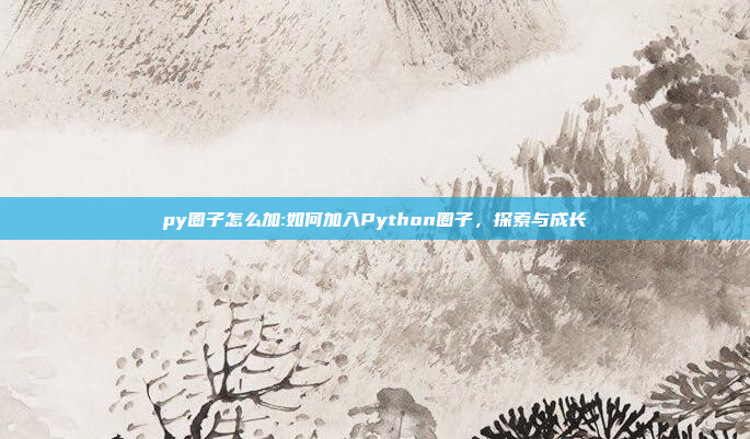 py圈子怎么加:如何加入Python圈子，探索与成长