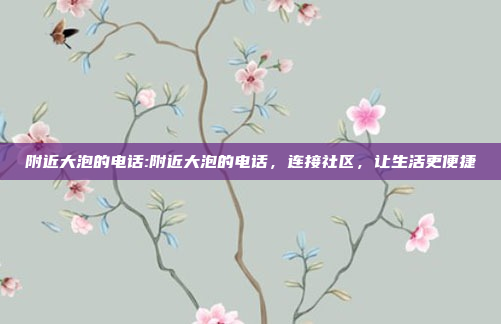 附近大泡的电话:附近大泡的电话，连接社区，让生活更便捷