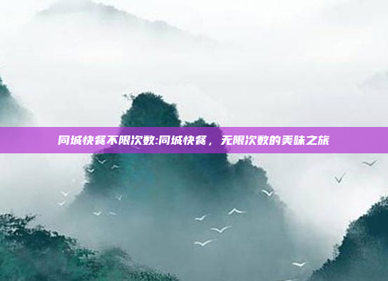 同城快餐不限次数:同城快餐，无限次数的美味之旅