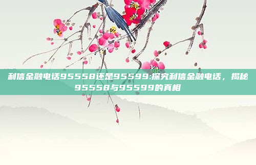 利信金融电话95558还是95599:探究利信金融电话，揭秘95558与95599的真相