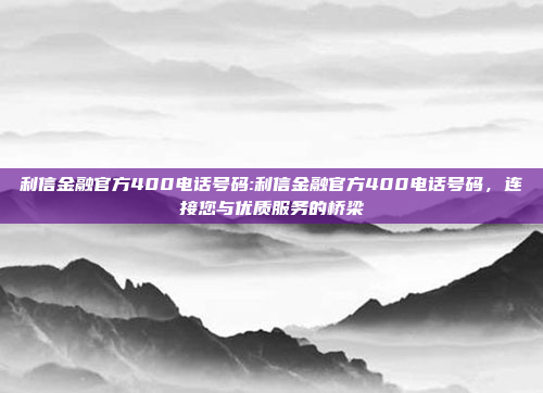 利信金融官方400电话号码:利信金融官方400电话号码，连接您与优质服务的桥梁