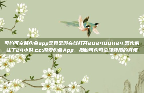 可约可空降约会app是真是假在线打开2024DD1124.喜欢的妹子24小时.cc:探索约会App，揭秘可约可空降背后的真相