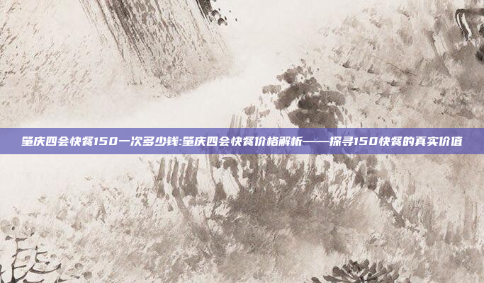 肇庆四会快餐150一次多少钱:肇庆四会快餐价格解析——探寻150快餐的真实价值