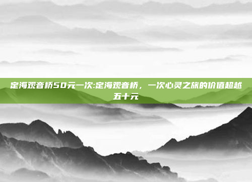 定海观音桥50元一次:定海观音桥，一次心灵之旅的价值超越五十元