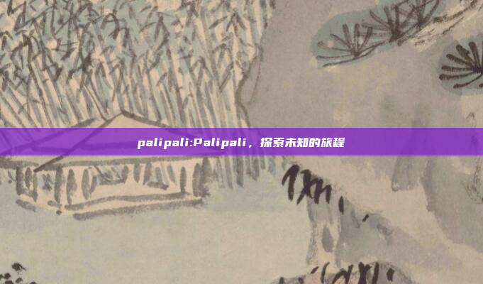 palipali:Palipali，探索未知的旅程