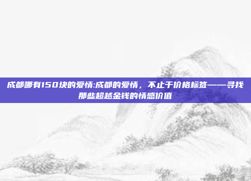 成都哪有150块的爱情:成都的爱情，不止于价格标签——寻找那些超越金钱的情感价值