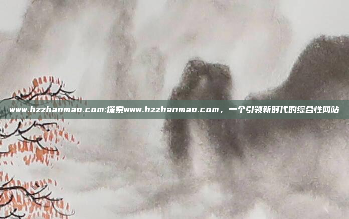 www.hzzhanmao.com:探索www.hzzhanmao.com，一个引领新时代的综合性网站