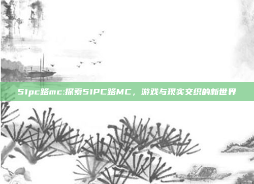 51pc路mc:探索51PC路MC，游戏与现实交织的新世界