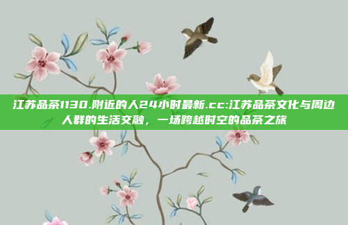 江苏品茶1130.附近的人24小时最新.cc:江苏品茶文化与周边人群的生活交融，一场跨越时空的品茶之旅