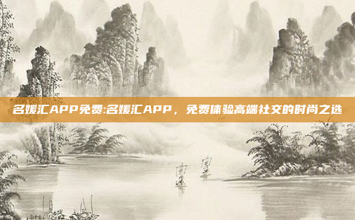 名媛汇APP免费:名媛汇APP，免费体验高端社交的时尚之选